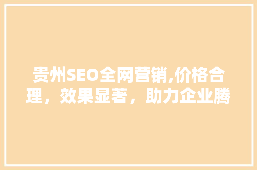 贵州SEO全网营销,价格合理，效果显著，助力企业腾飞