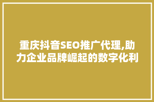 重庆抖音SEO推广代理,助力企业品牌崛起的数字化利器