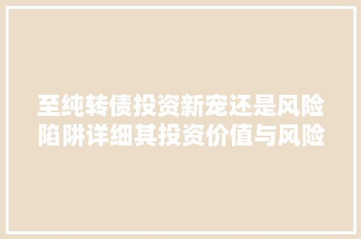 至纯转债投资新宠还是风险陷阱详细其投资价值与风险