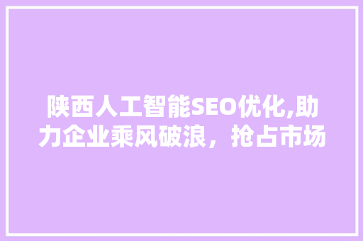 陕西人工智能SEO优化,助力企业乘风破浪，抢占市场先机