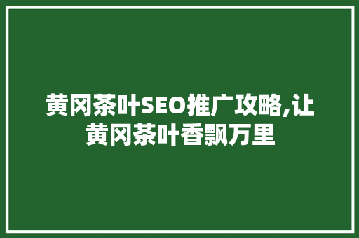 黄冈茶叶SEO推广攻略,让黄冈茶叶香飘万里