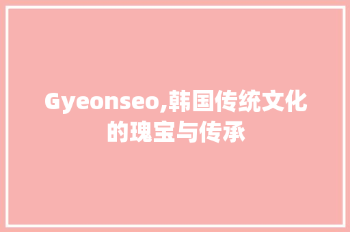 Gyeonseo,韩国传统文化的瑰宝与传承