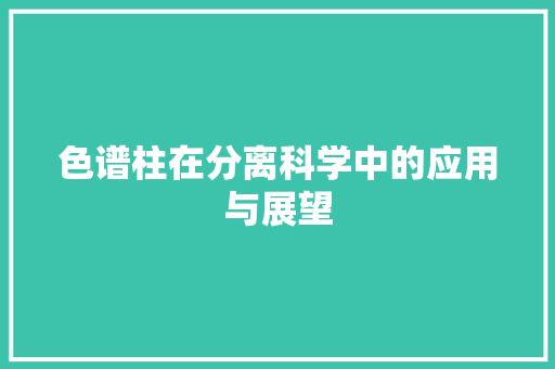 色谱柱在分离科学中的应用与展望