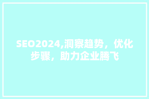 SEO2024,洞察趋势，优化步骤，助力企业腾飞