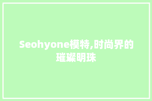 Seohyone模特,时尚界的璀璨明珠