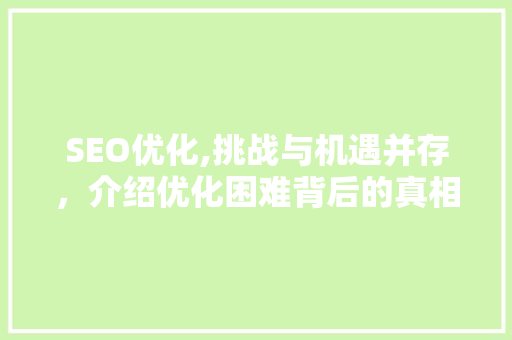 SEO优化,挑战与机遇并存，介绍优化困难背后的真相