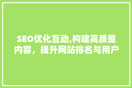 SEO优化互动,构建高质量内容，提升网站排名与用户体验
