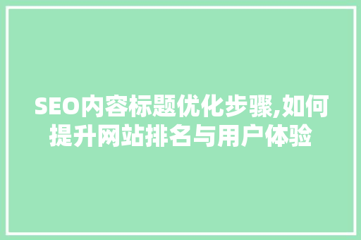 SEO内容标题优化步骤,如何提升网站排名与用户体验