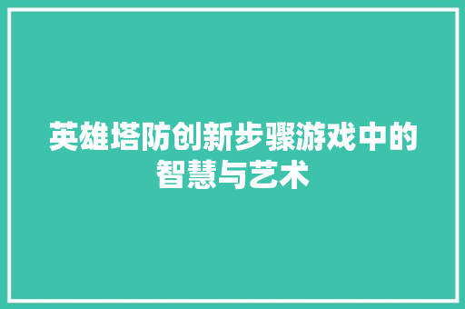 英雄塔防创新步骤游戏中的智慧与艺术