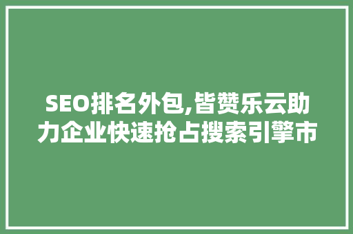 SEO排名外包,皆赞乐云助力企业快速抢占搜索引擎市场份额