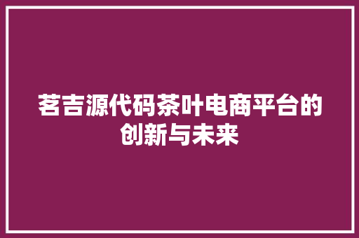 茗吉源代码茶叶电商平台的创新与未来