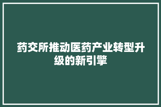 药交所推动医药产业转型升级的新引擎