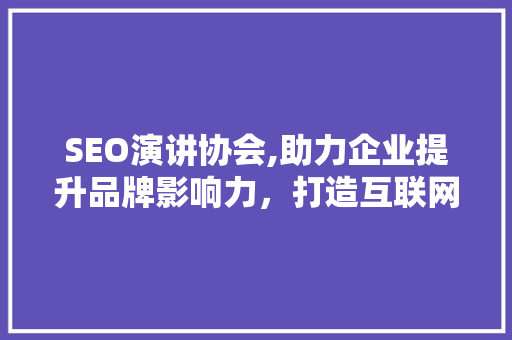 SEO演讲协会,助力企业提升品牌影响力，打造互联网时代核心竞争力