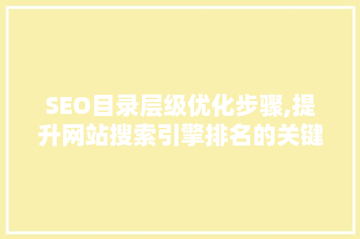 SEO目录层级优化步骤,提升网站搜索引擎排名的关键路径
