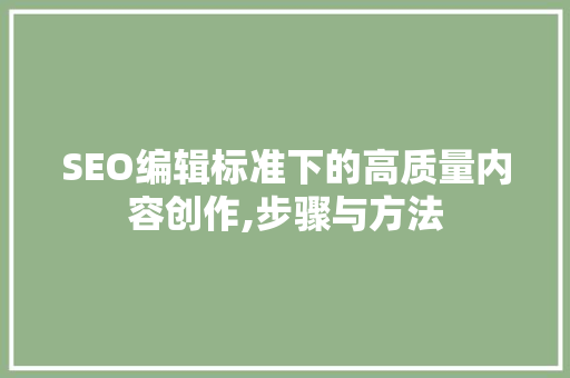 SEO编辑标准下的高质量内容创作,步骤与方法