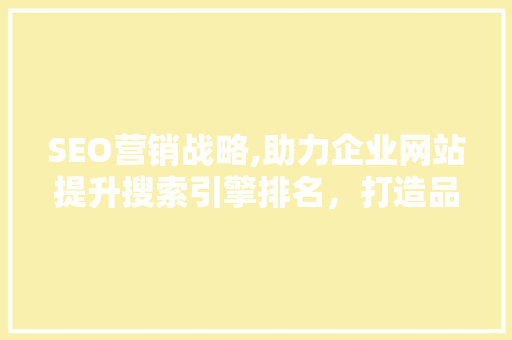 SEO营销战略,助力企业网站提升搜索引擎排名，打造品牌影响力