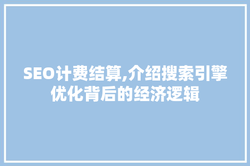SEO计费结算,介绍搜索引擎优化背后的经济逻辑