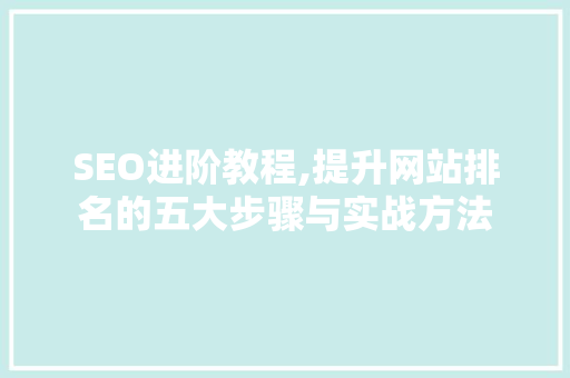 SEO进阶教程,提升网站排名的五大步骤与实战方法