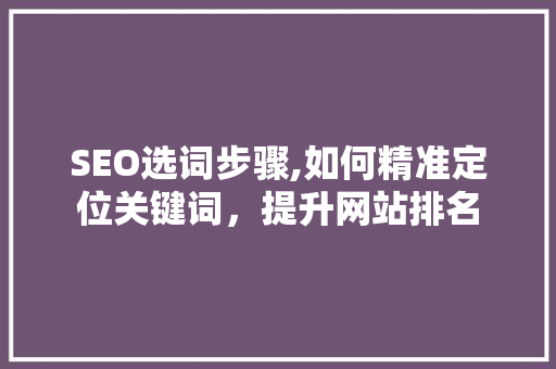 SEO选词步骤,如何精准定位关键词，提升网站排名