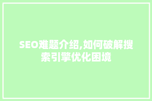 SEO难题介绍,如何破解搜索引擎优化困境