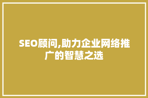 SEO顾问,助力企业网络推广的智慧之选
