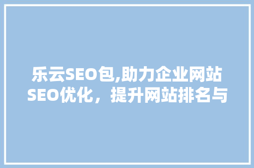 乐云SEO包,助力企业网站SEO优化，提升网站排名与流量