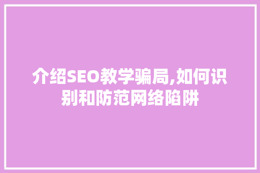 介绍SEO教学骗局,如何识别和防范网络陷阱