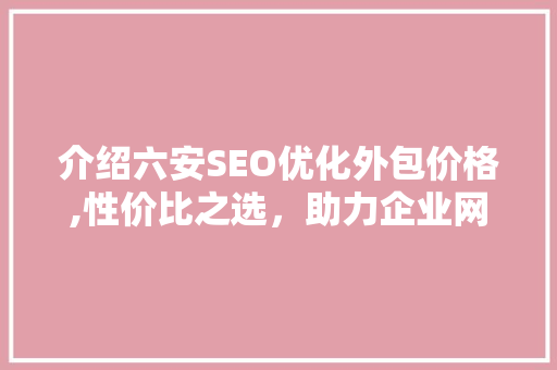 介绍六安SEO优化外包价格,性价比之选，助力企业网络营销腾飞