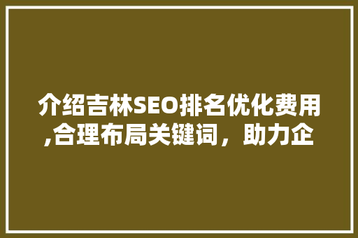 介绍吉林SEO排名优化费用,合理布局关键词，助力企业腾飞