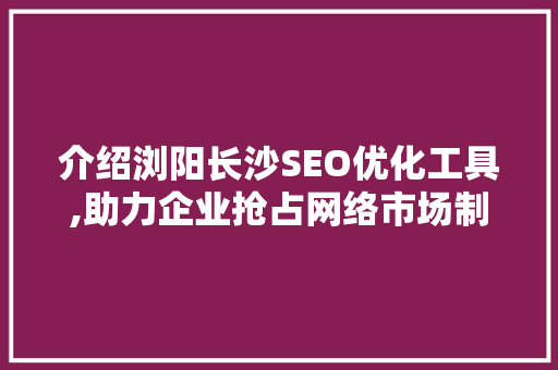 介绍浏阳长沙SEO优化工具,助力企业抢占网络市场制高点