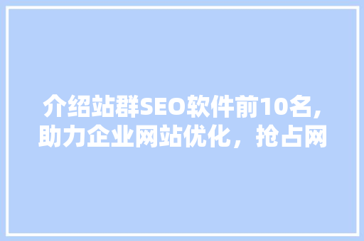 介绍站群SEO软件前10名,助力企业网站优化，抢占网络市场先机