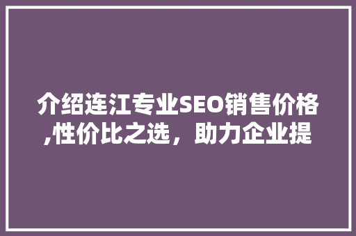 介绍连江专业SEO销售价格,性价比之选，助力企业提升网络竞争力