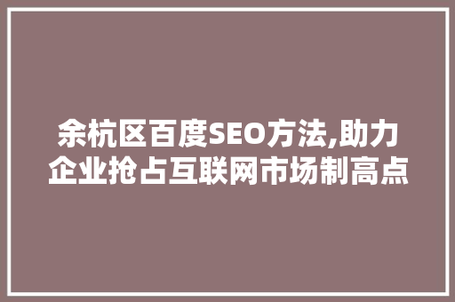 余杭区百度SEO方法,助力企业抢占互联网市场制高点