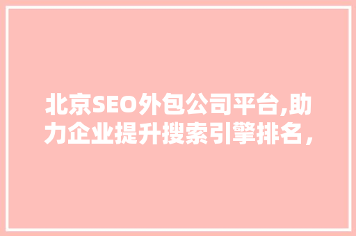 北京SEO外包公司平台,助力企业提升搜索引擎排名，抢占网络市场先机
