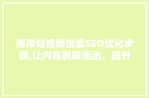 南岸短视频搜索SEO优化步骤,让内容脱颖而出，提升流量与转化