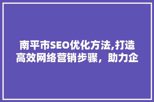 南平市SEO优化方法,打造高效网络营销步骤，助力企业腾飞
