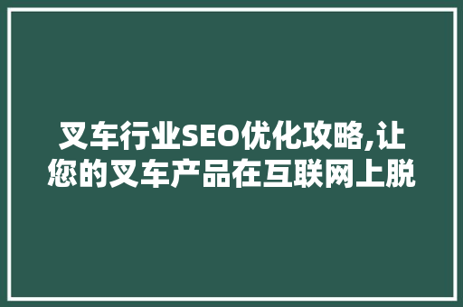 叉车行业SEO优化攻略,让您的叉车产品在互联网上脱颖而出