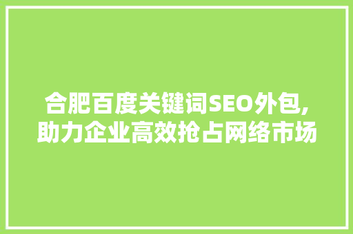 合肥百度关键词SEO外包,助力企业高效抢占网络市场