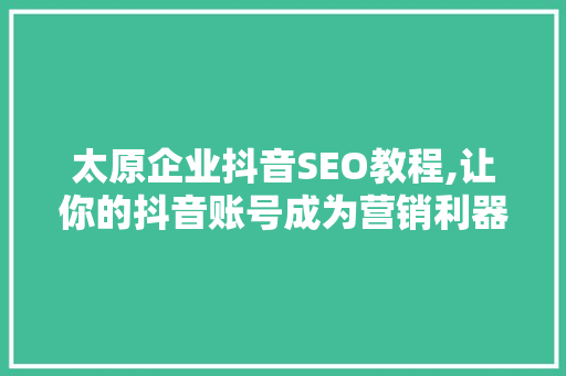 太原企业抖音SEO教程,让你的抖音账号成为营销利器
