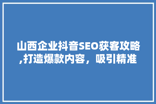 山西企业抖音SEO获客攻略,打造爆款内容，吸引精准流量