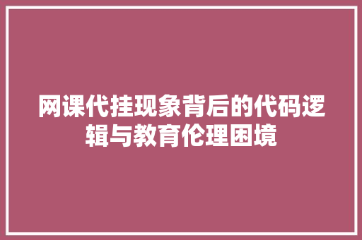 网课代挂现象背后的代码逻辑与教育伦理困境