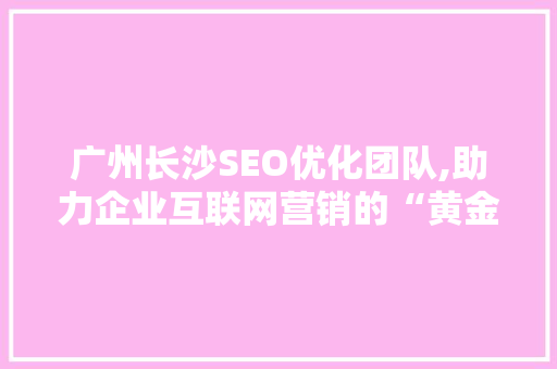 广州长沙SEO优化团队,助力企业互联网营销的“黄金搭档”