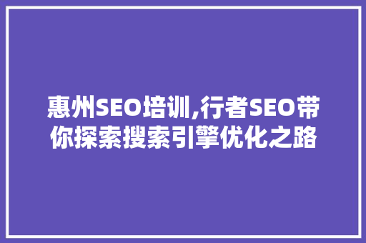 惠州SEO培训,行者SEO带你探索搜索引擎优化之路