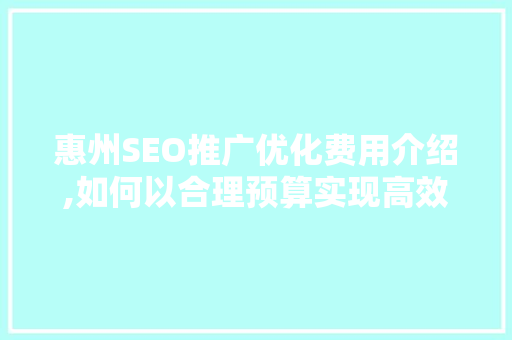 惠州SEO推广优化费用介绍,如何以合理预算实现高效网络营销
