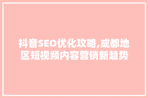 抖音SEO优化攻略,成都地区短视频内容营销新趋势