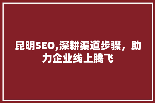 昆明SEO,深耕渠道步骤，助力企业线上腾飞