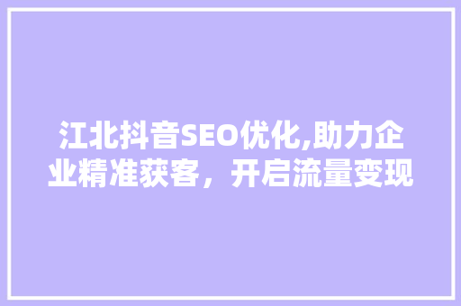 江北抖音SEO优化,助力企业精准获客，开启流量变现新篇章