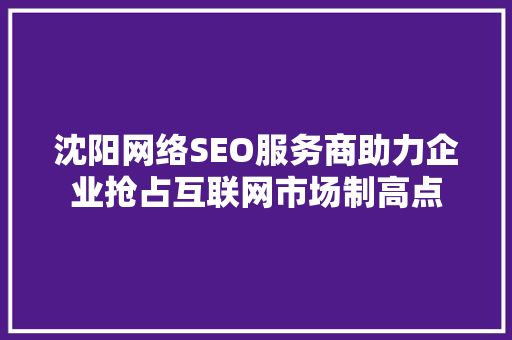 沈阳网络SEO服务商助力企业抢占互联网市场制高点