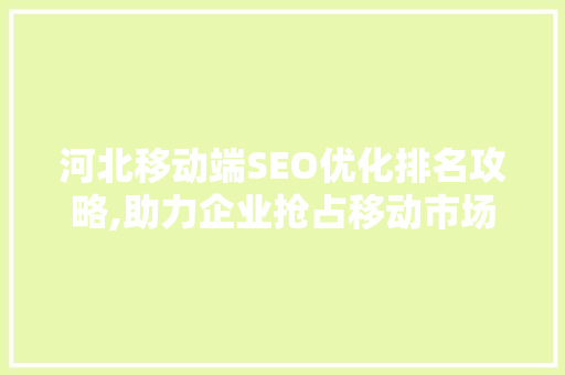 河北移动端SEO优化排名攻略,助力企业抢占移动市场制高点