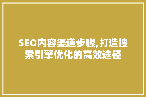 SEO内容渠道步骤,打造搜索引擎优化的高效途径
